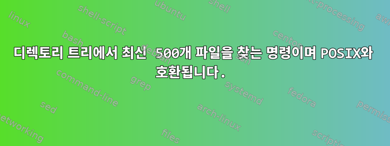 디렉토리 트리에서 최신 500개 파일을 찾는 명령이며 POSIX와 호환됩니다.