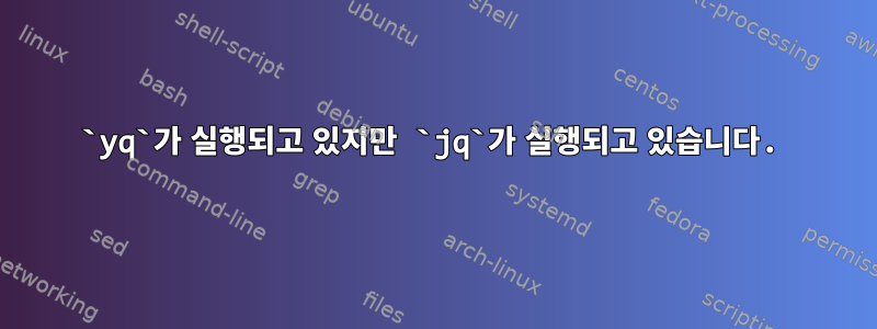 `yq`가 실행되고 있지만 `jq`가 실행되고 있습니다.