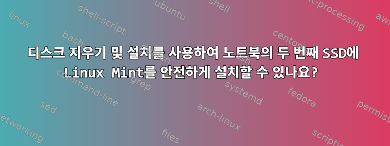 디스크 지우기 및 설치를 사용하여 노트북의 두 번째 SSD에 Linux Mint를 안전하게 설치할 수 있나요?