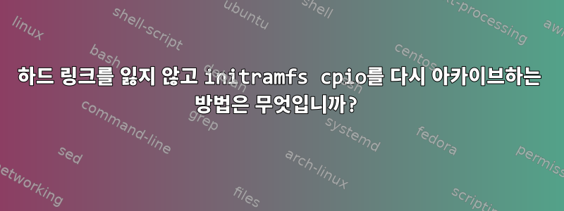 하드 링크를 잃지 않고 initramfs cpio를 다시 아카이브하는 방법은 무엇입니까?