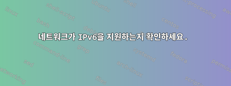 네트워크가 IPv6을 지원하는지 확인하세요.