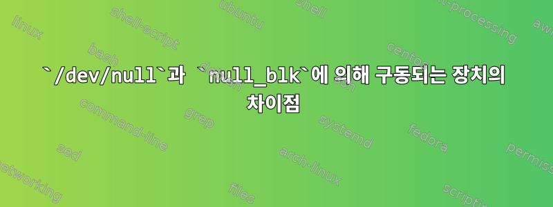 `/dev/null`과 `null_blk`에 의해 구동되는 장치의 차이점