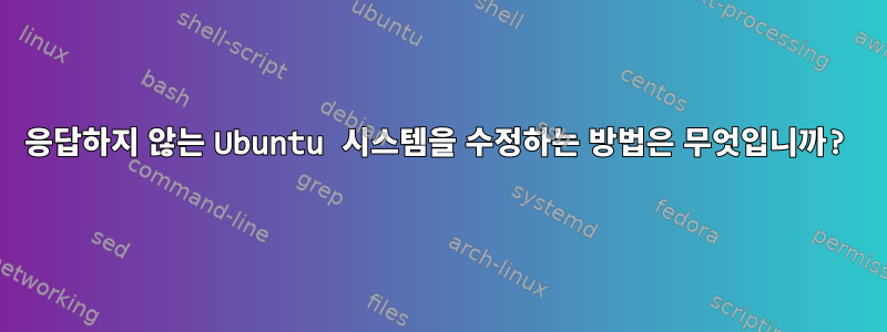 응답하지 않는 Ubuntu 시스템을 수정하는 방법은 무엇입니까?