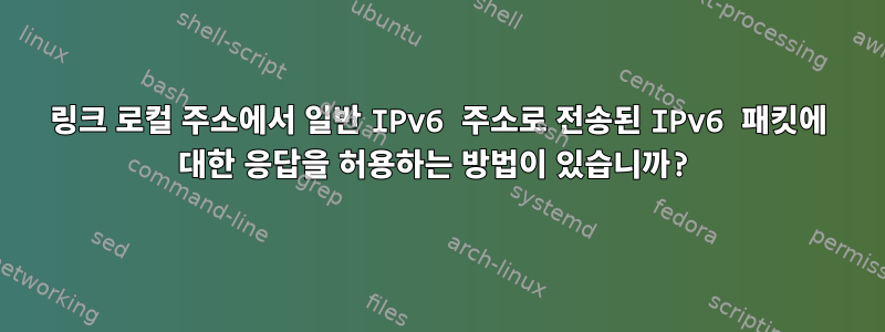 링크 로컬 주소에서 일반 IPv6 주소로 전송된 IPv6 패킷에 대한 응답을 허용하는 방법이 있습니까?