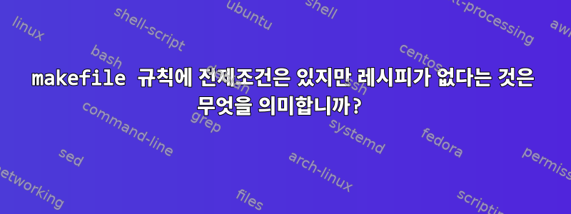 makefile 규칙에 전제조건은 있지만 레시피가 없다는 것은 무엇을 의미합니까?