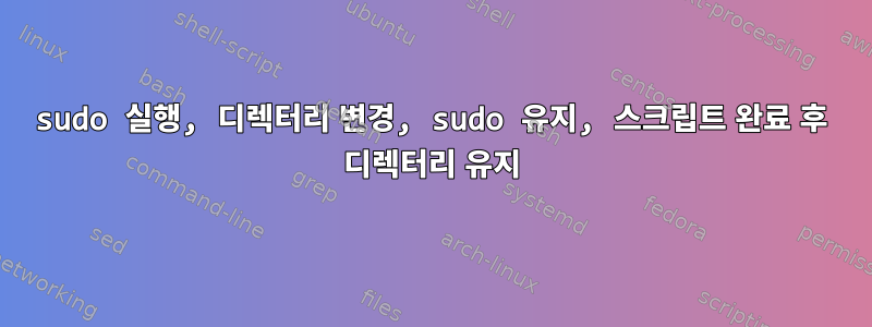 sudo 실행, 디렉터리 변경, sudo 유지, 스크립트 완료 후 디렉터리 유지