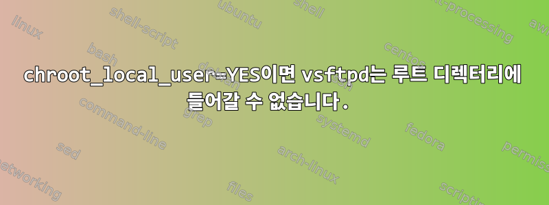 chroot_local_user=YES이면 vsftpd는 루트 디렉터리에 들어갈 수 없습니다.