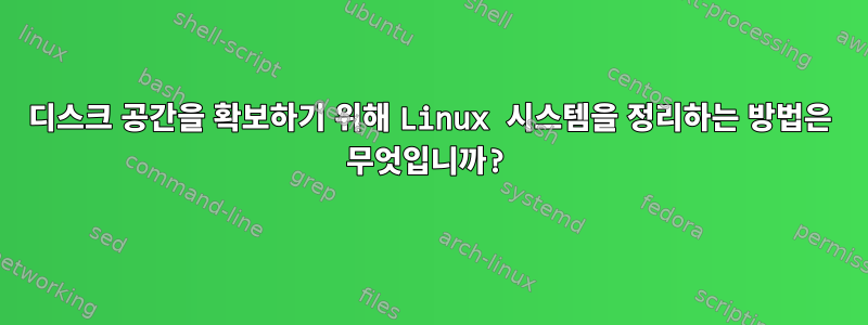 디스크 공간을 확보하기 위해 Linux 시스템을 정리하는 방법은 무엇입니까?