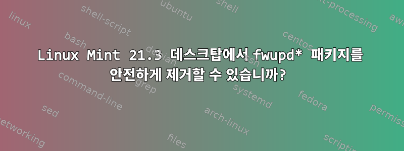 Linux Mint 21.3 데스크탑에서 fwupd* 패키지를 안전하게 제거할 수 있습니까?