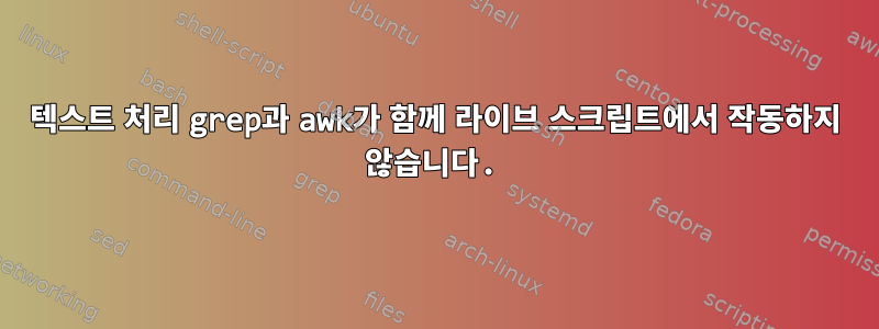 텍스트 처리 grep과 awk가 함께 라이브 스크립트에서 작동하지 않습니다.