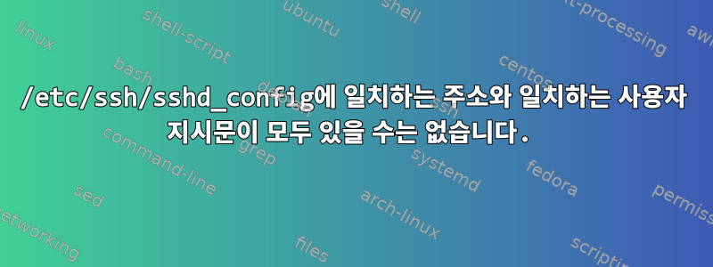 /etc/ssh/sshd_config에 일치하는 주소와 일치하는 사용자 지시문이 모두 있을 수는 없습니다.