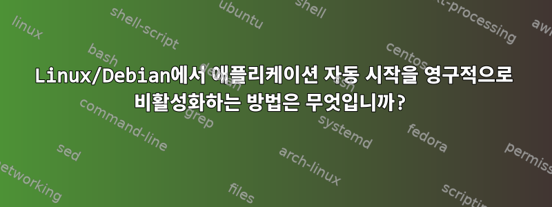 Linux/Debian에서 애플리케이션 자동 시작을 영구적으로 비활성화하는 방법은 무엇입니까?