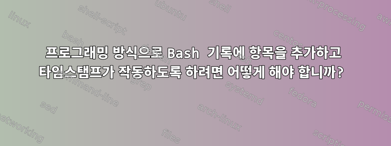 프로그래밍 방식으로 Bash 기록에 항목을 추가하고 타임스탬프가 작동하도록 하려면 어떻게 해야 합니까?