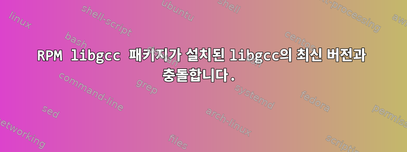 RPM libgcc 패키지가 설치된 libgcc의 최신 버전과 충돌합니다.