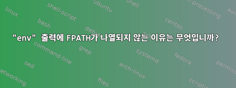 "env" 출력에 FPATH가 나열되지 않는 이유는 무엇입니까?