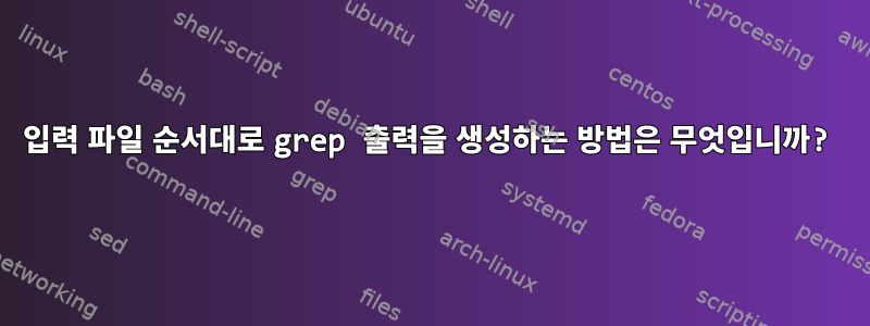 입력 파일 순서대로 grep 출력을 생성하는 방법은 무엇입니까?