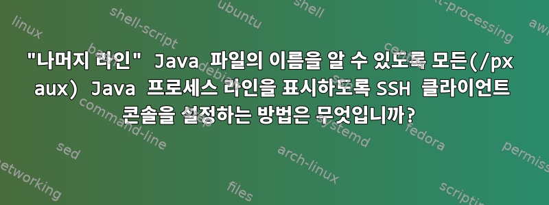 "나머지 라인" Java 파일의 이름을 알 수 있도록 모든(/px aux) Java 프로세스 라인을 표시하도록 SSH 클라이언트 콘솔을 설정하는 방법은 무엇입니까?