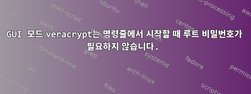 GUI 모드 veracrypt는 명령줄에서 시작할 때 루트 비밀번호가 필요하지 않습니다.