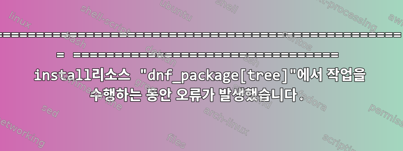 ================================================= = ================================ install리소스 "dnf_package[tree]"에서 작업을 수행하는 동안 오류가 발생했습니다.