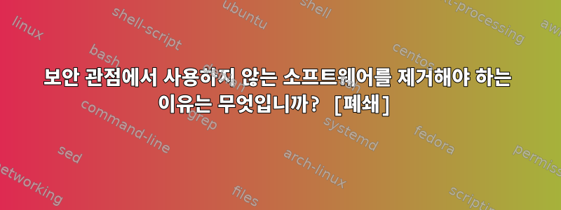 보안 관점에서 사용하지 않는 소프트웨어를 제거해야 하는 이유는 무엇입니까? [폐쇄]