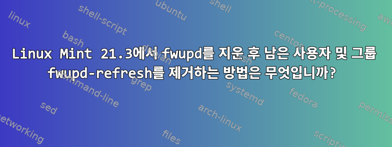 Linux Mint 21.3에서 fwupd를 지운 후 남은 사용자 및 그룹 fwupd-refresh를 제거하는 방법은 무엇입니까?