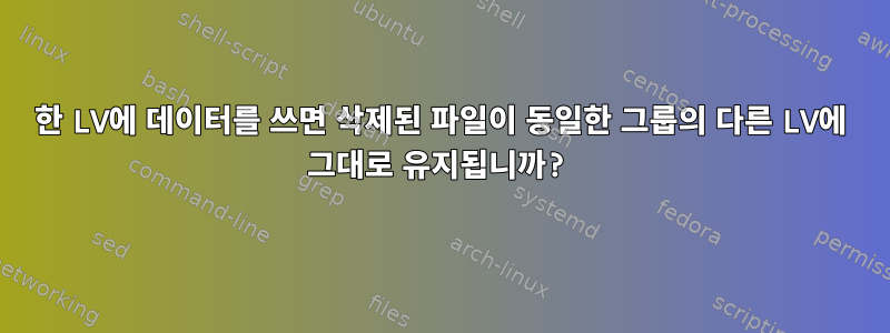 한 LV에 데이터를 쓰면 삭제된 파일이 동일한 그룹의 다른 LV에 그대로 유지됩니까?