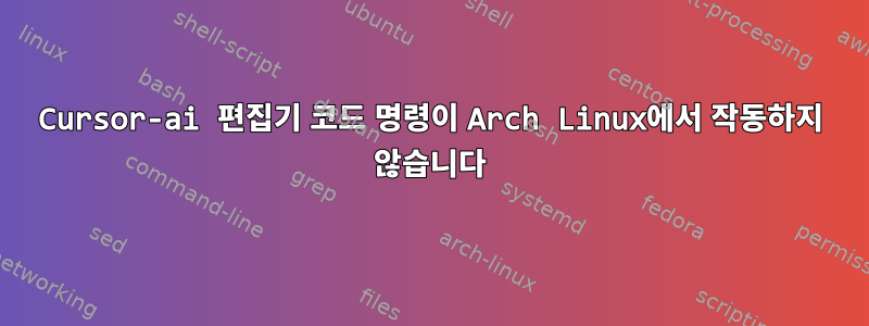 Cursor-ai 편집기 코드 명령이 Arch Linux에서 작동하지 않습니다