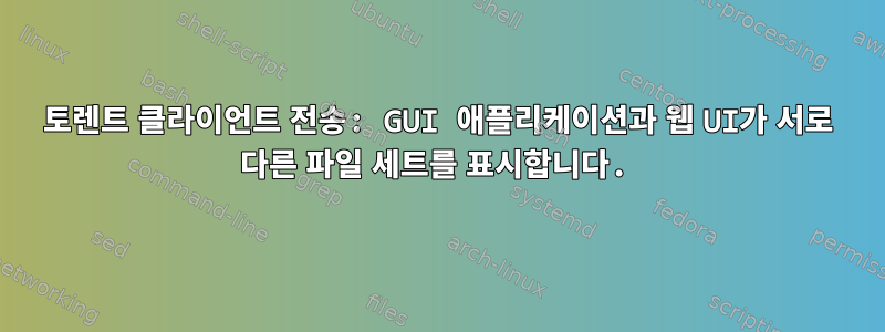 토렌트 클라이언트 전송: GUI 애플리케이션과 웹 UI가 서로 다른 파일 세트를 표시합니다.