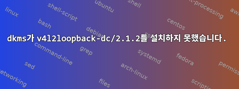 dkms가 v4l2loopback-dc/2.1.2를 설치하지 못했습니다.