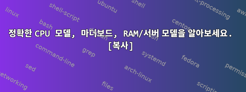 정확한 CPU 모델, 마더보드, RAM/서버 모델을 알아보세요. [복사]