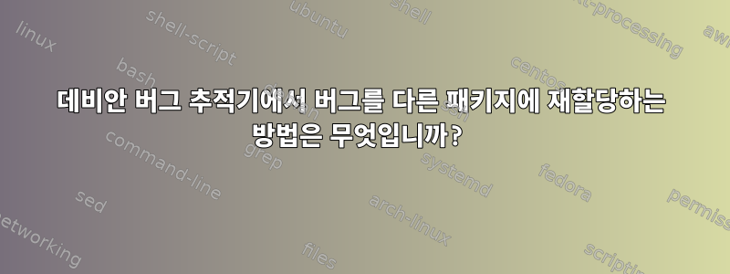 데비안 버그 추적기에서 버그를 다른 패키지에 재할당하는 방법은 무엇입니까?