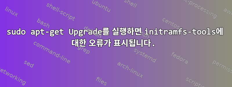 sudo apt-get Upgrade를 실행하면 initramfs-tools에 대한 오류가 표시됩니다.