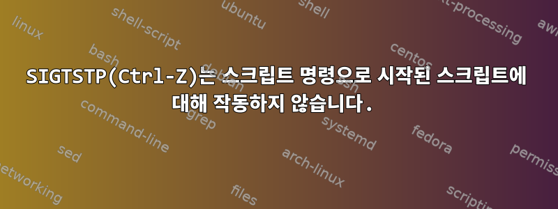 SIGTSTP(Ctrl-Z)는 스크립트 명령으로 시작된 스크립트에 대해 작동하지 않습니다.