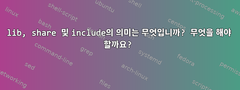 lib, share 및 include의 의미는 무엇입니까? 무엇을 해야 할까요?