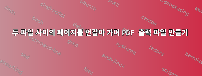 두 파일 사이의 페이지를 번갈아 가며 PDF 출력 파일 만들기