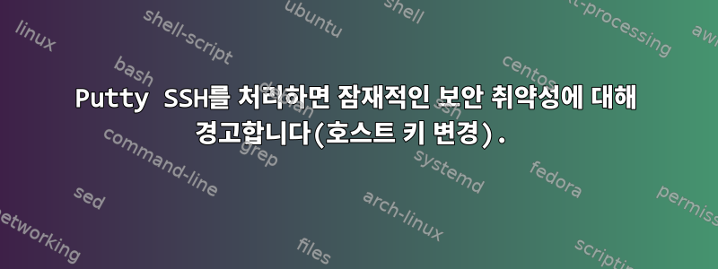 Putty SSH를 처리하면 잠재적인 보안 취약성에 대해 경고합니다(호스트 키 변경).