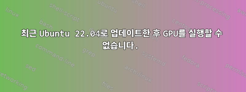 최근 Ubuntu 22.04로 업데이트한 후 GPU를 실행할 수 없습니다.