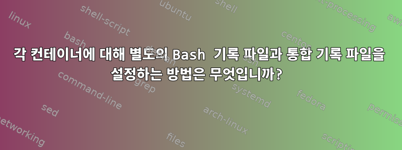 각 컨테이너에 대해 별도의 Bash 기록 파일과 통합 기록 파일을 설정하는 방법은 무엇입니까?