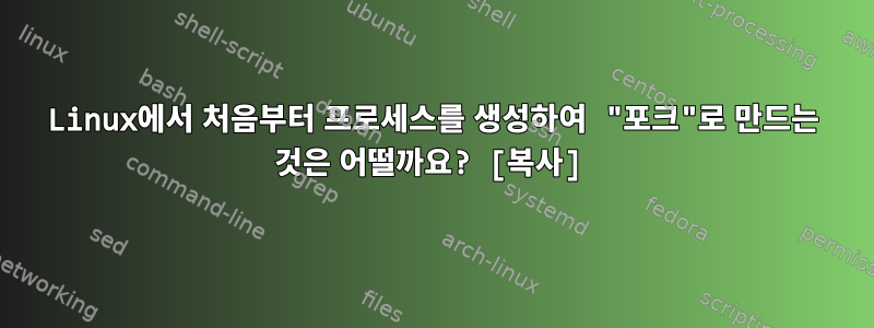 Linux에서 처음부터 프로세스를 생성하여 "포크"로 만드는 것은 어떨까요? [복사]