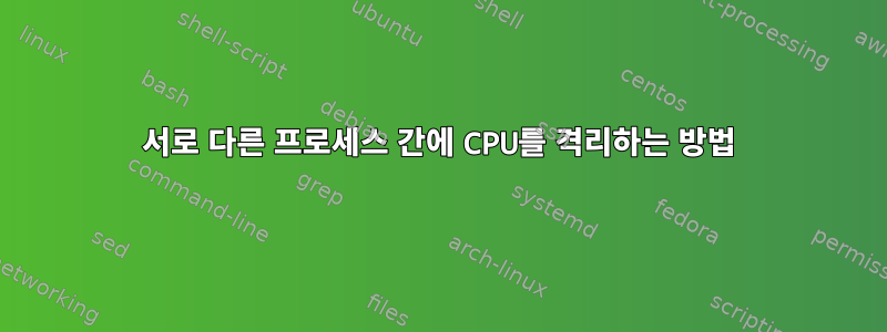 서로 다른 프로세스 간에 CPU를 격리하는 방법