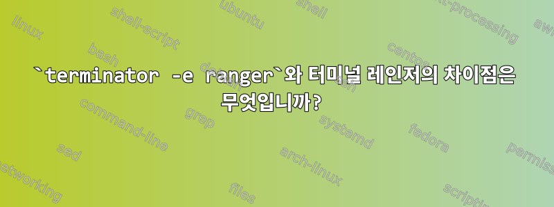 `terminator -e ranger`와 터미널 레인저의 차이점은 무엇입니까?