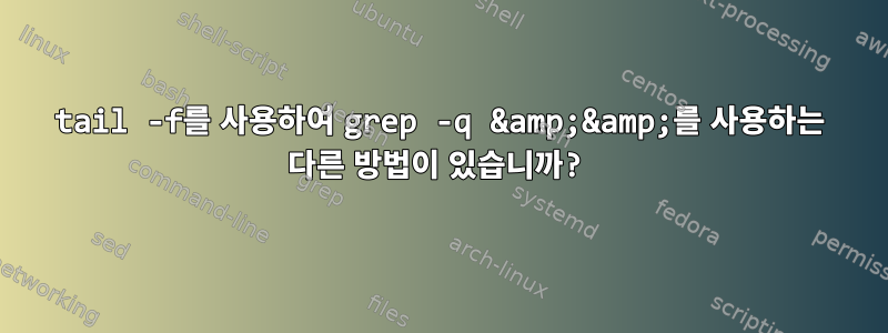 tail -f를 사용하여 grep -q &amp;&amp;를 사용하는 다른 방법이 있습니까?