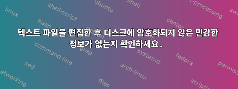 텍스트 파일을 편집한 후 디스크에 암호화되지 않은 민감한 정보가 없는지 확인하세요.