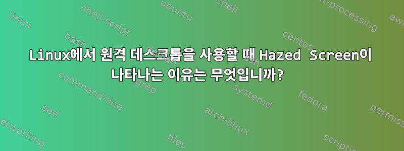 Linux에서 원격 데스크톱을 사용할 때 Hazed Screen이 나타나는 이유는 무엇입니까?