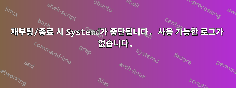 재부팅/종료 시 Systemd가 중단됩니다. 사용 가능한 로그가 없습니다.