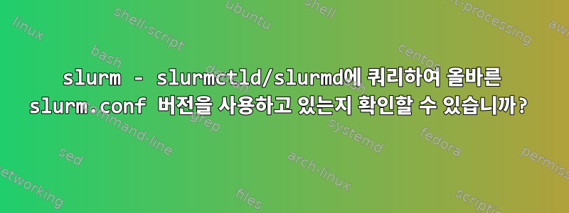 slurm - slurmctld/slurmd에 쿼리하여 올바른 slurm.conf 버전을 사용하고 있는지 확인할 수 있습니까?