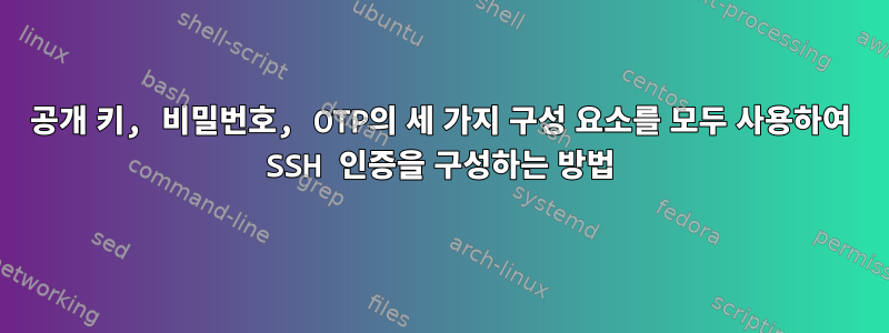 공개 키, 비밀번호, OTP의 세 가지 구성 요소를 모두 사용하여 SSH 인증을 구성하는 방법