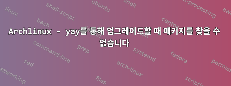 Archlinux - yay를 통해 업그레이드할 때 패키지를 찾을 수 없습니다