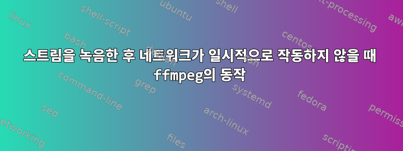 스트림을 녹음한 후 네트워크가 일시적으로 작동하지 않을 때 ffmpeg의 동작