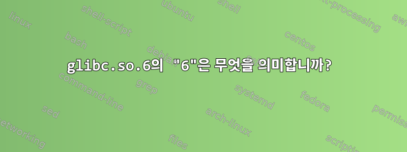 glibc.so.6의 "6"은 무엇을 의미합니까?